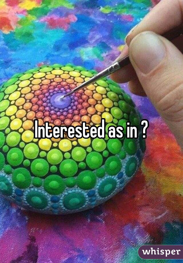 Interested as in ? 