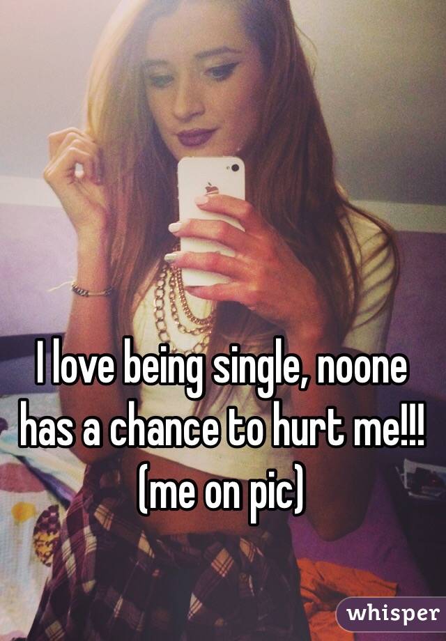 I love being single, noone has a chance to hurt me!!!(me on pic)