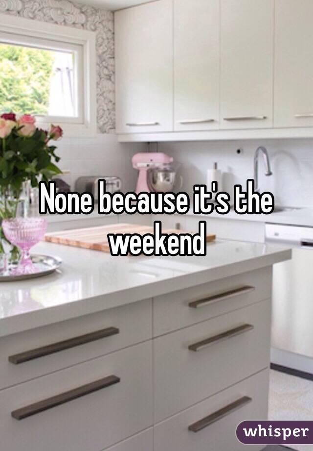 None because it's the weekend