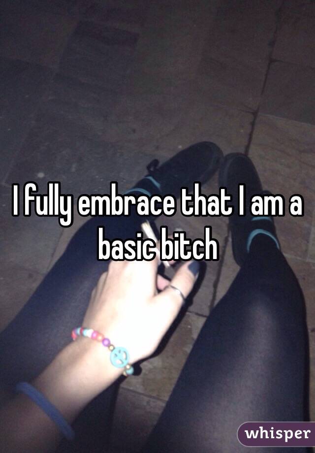 I fully embrace that I am a basic bitch