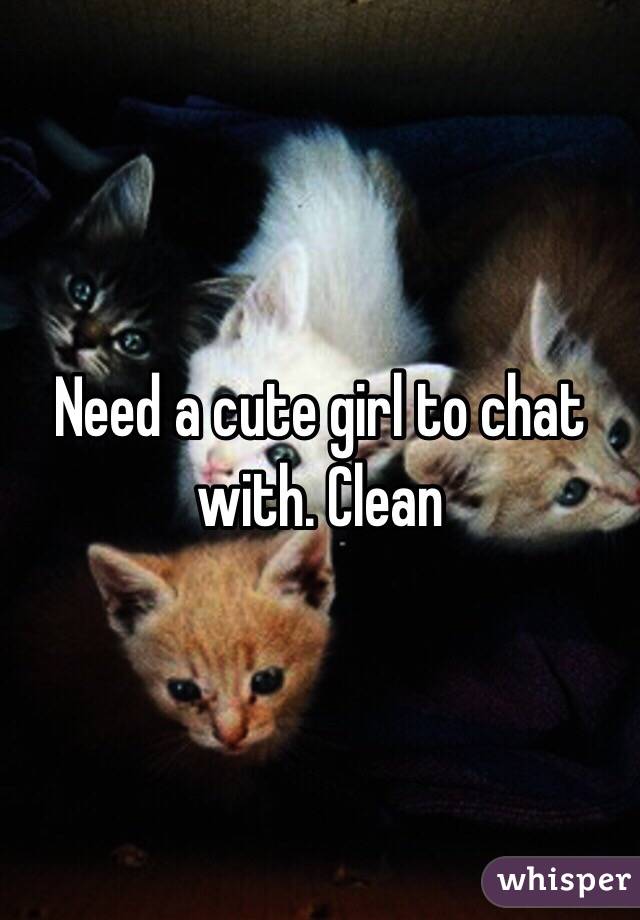 Need a cute girl to chat with. Clean 