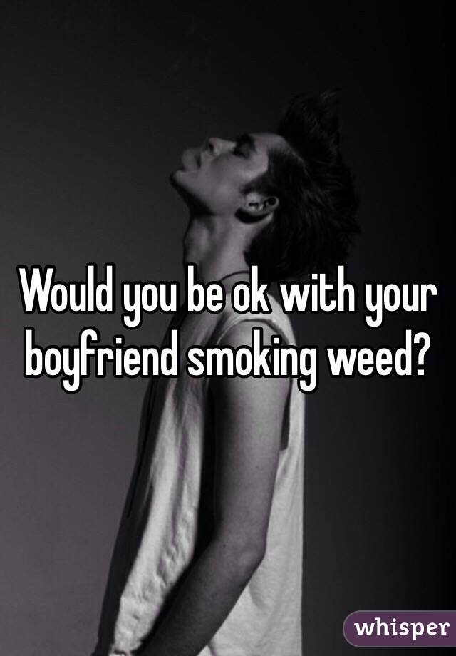 Would you be ok with your boyfriend smoking weed? 