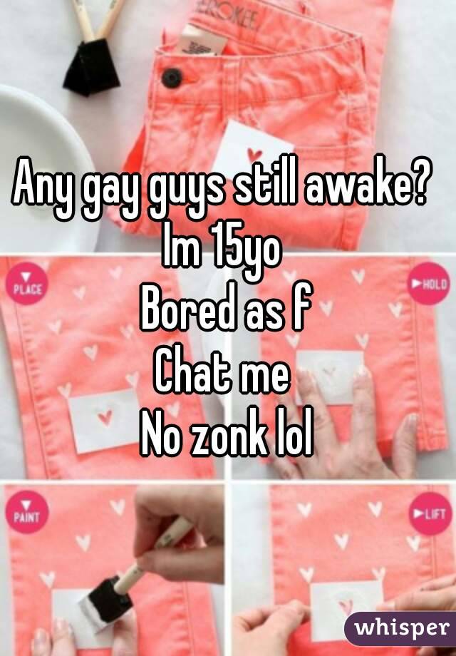 Any gay guys still awake? 
Im 15yo 
Bored as f
Chat me 
No zonk lol