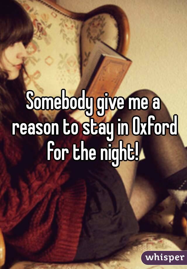 Somebody give me a reason to stay in Oxford for the night! 