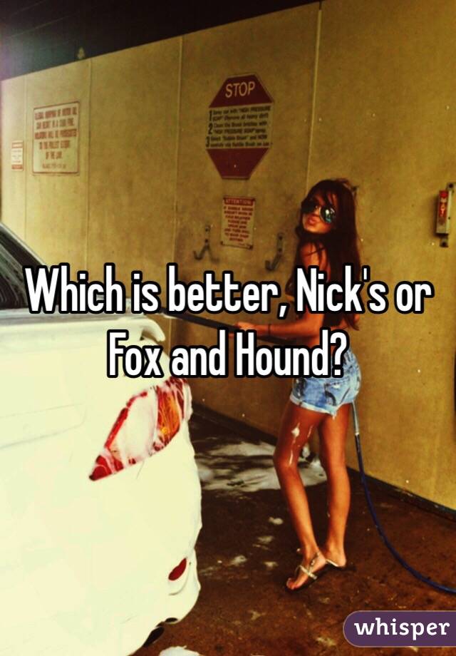 Which is better, Nick's or Fox and Hound? 