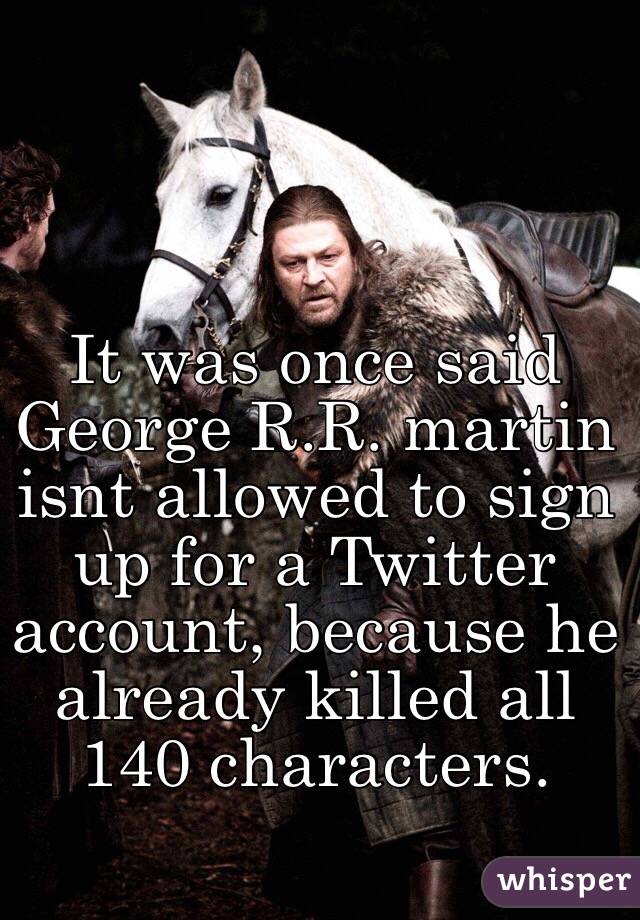  It was once said George R.R. martin isnt allowed to sign up for a Twitter account, because he already killed all 140 characters.