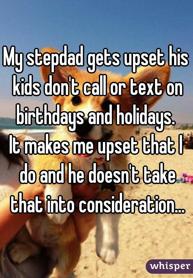 My stepdad gets upset his kids don't call or text on birthdays and holidays. 
It makes me upset that I do and he doesn't take that into consideration...