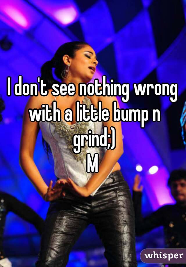 I don't see nothing wrong with a little bump n grind;)
M