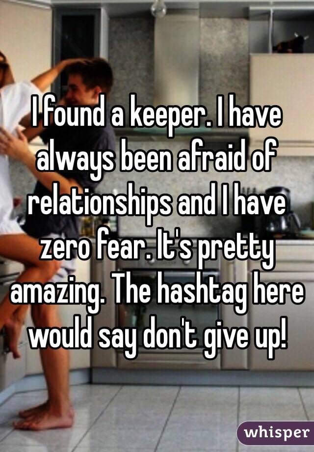 I found a keeper. I have always been afraid of relationships and I have zero fear. It's pretty amazing. The hashtag here would say don't give up! 