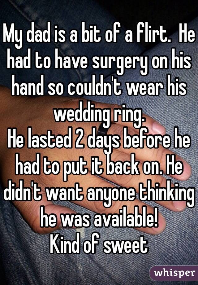 My dad is a bit of a flirt.  He had to have surgery on his hand so couldn't wear his wedding ring.  
He lasted 2 days before he had to put it back on. He didn't want anyone thinking he was available!  
Kind of sweet