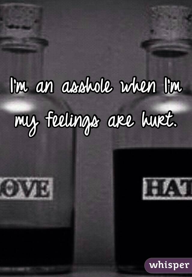 I'm an asshole when I'm my feelings are hurt.