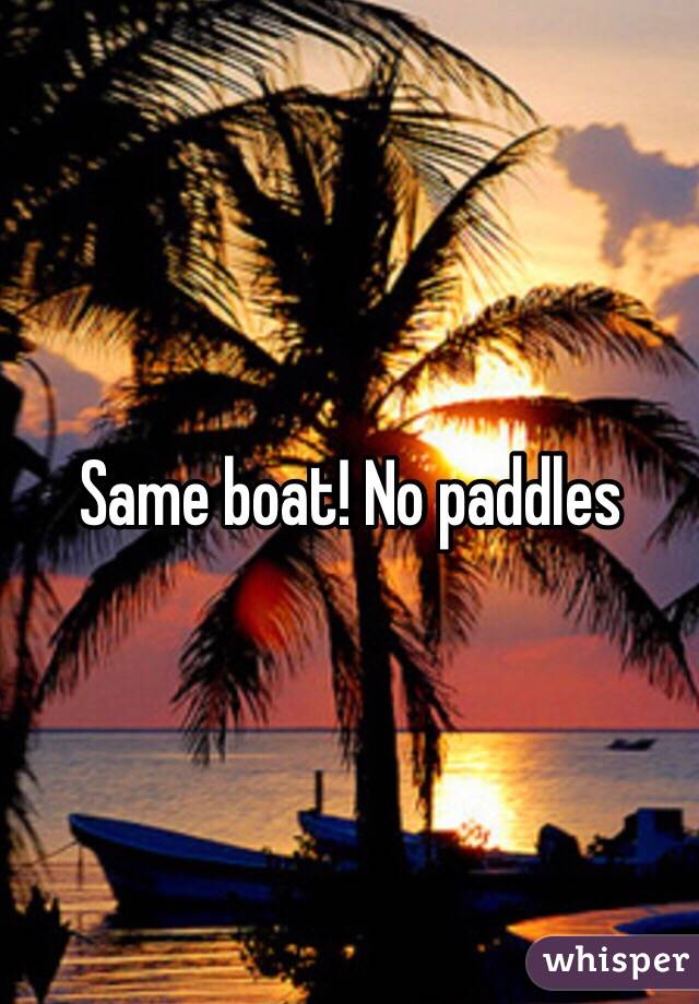 Same boat! No paddles