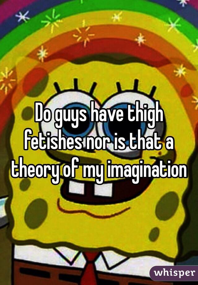 Do guys have thigh fetishes nor is that a theory of my imagination 