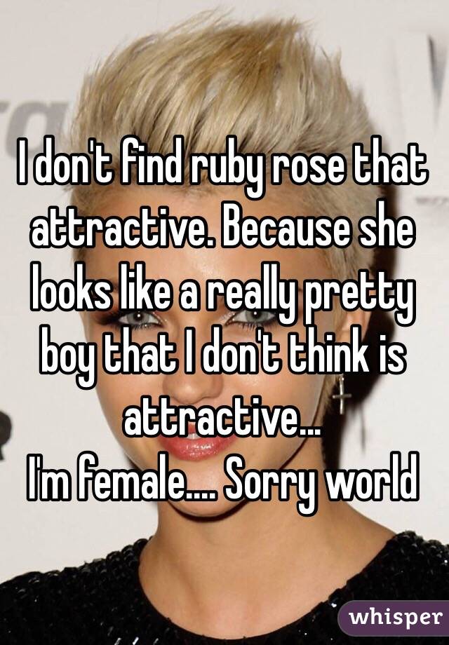 I don't find ruby rose that attractive. Because she looks like a really pretty boy that I don't think is attractive...
I'm female.... Sorry world