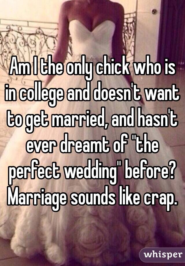 Am I the only chick who is in college and doesn't want to get married, and hasn't ever dreamt of "the perfect wedding" before? Marriage sounds like crap. 