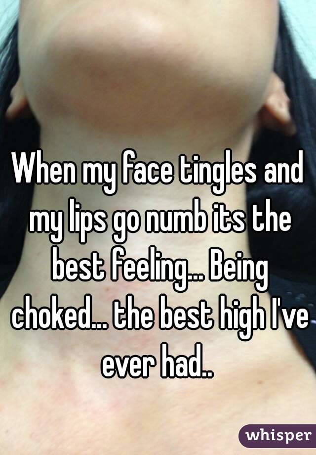 When my face tingles and my lips go numb its the best feeling... Being choked... the best high I've ever had.. 