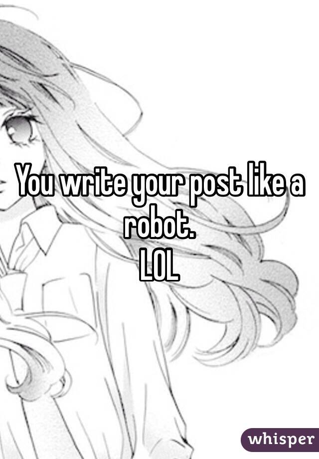 You write your post like a robot. 
LOL