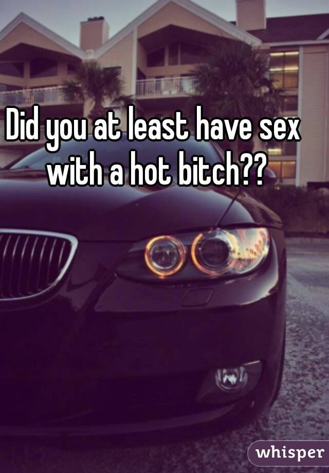 Did you at least have sex with a hot bitch??