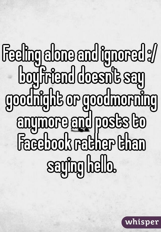 Feeling alone and ignored :/ boyfriend doesn't say goodnight or goodmorning anymore and posts to Facebook rather than saying hello.