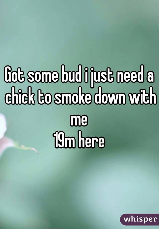 Got some bud i just need a chick to smoke down with me 
19m here