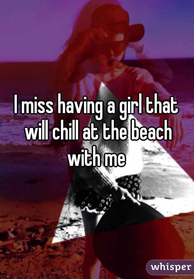 I miss having a girl that will chill at the beach with me 