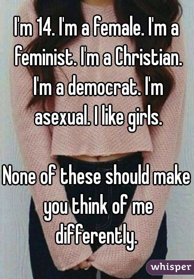 I'm 14. I'm a female. I'm a feminist. I'm a Christian. I'm a democrat. I'm asexual. I like girls.

None of these should make you think of me differently. 