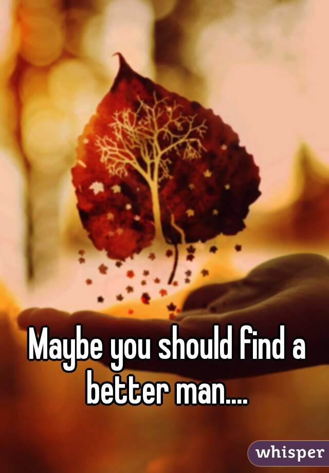 Maybe you should find a better man.... 