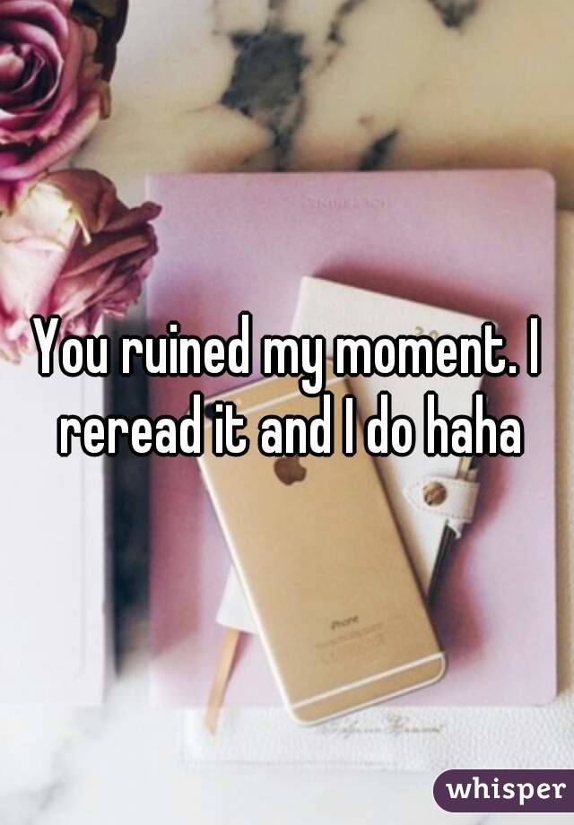 You ruined my moment. I reread it and I do haha