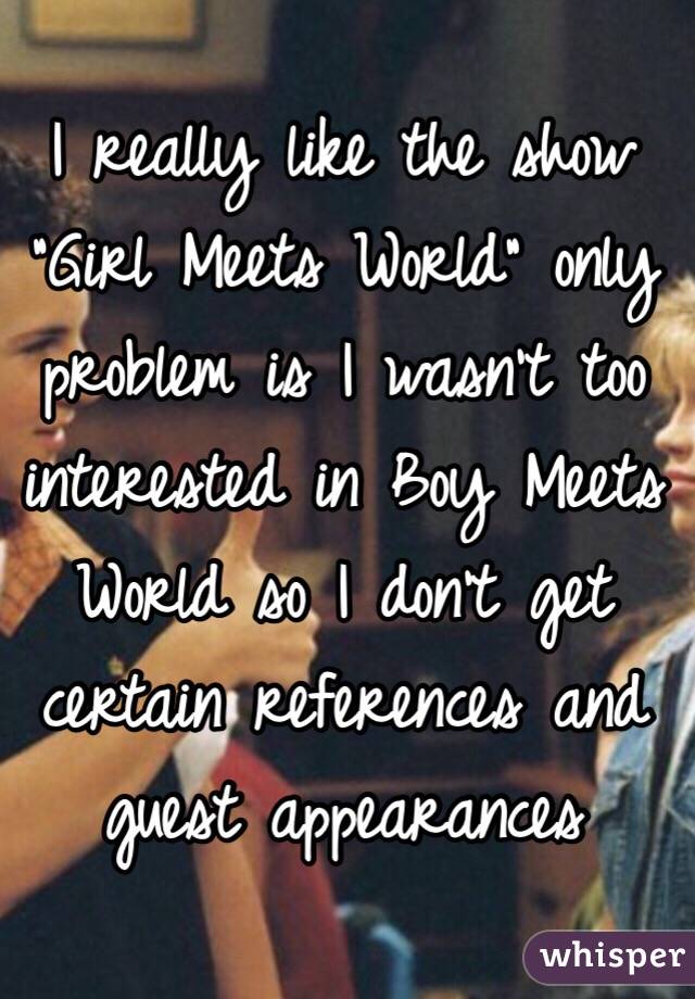 I really like the show "Girl Meets World" only problem is I wasn't too interested in Boy Meets World so I don't get certain references and guest appearances 