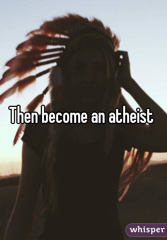 Then become an atheist 