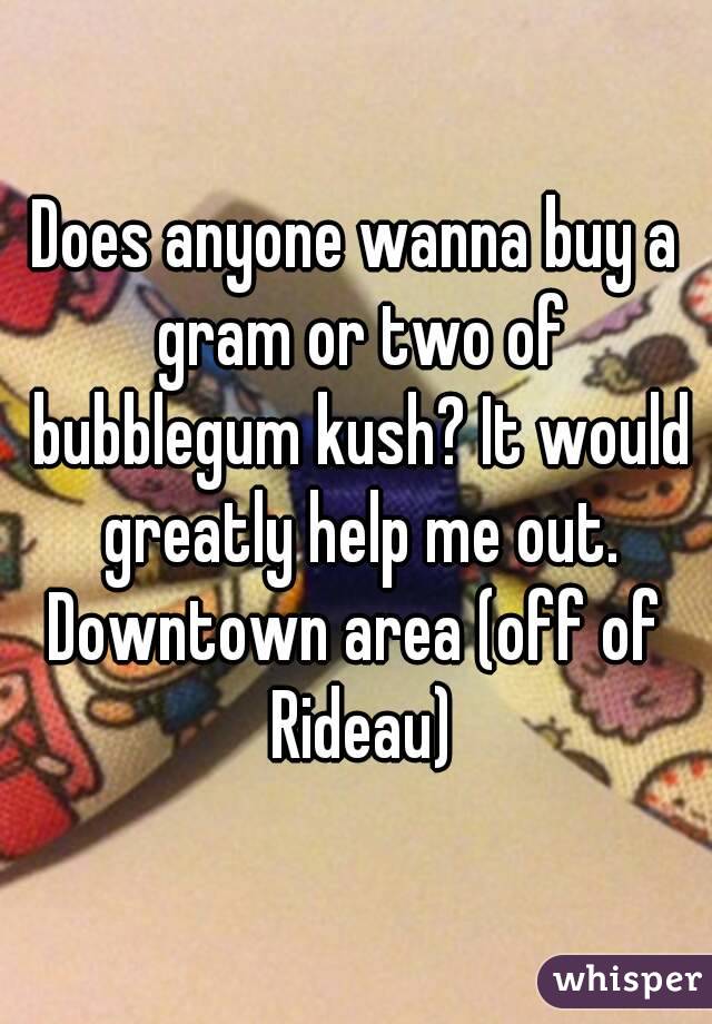 Does anyone wanna buy a gram or two of bubblegum kush? It would greatly help me out.
Downtown area (off of Rideau)