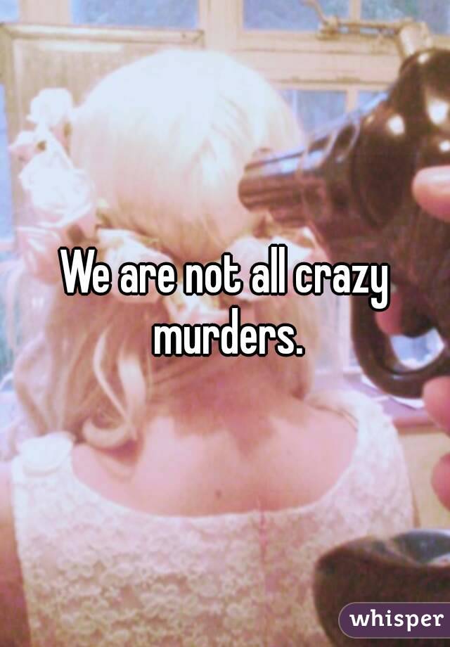 We are not all crazy murders.