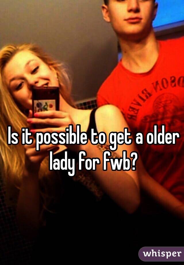 Is it possible to get a older lady for fwb?