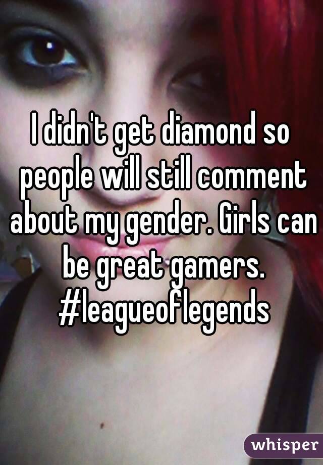 I didn't get diamond so people will still comment about my gender. Girls can be great gamers. #leagueoflegends