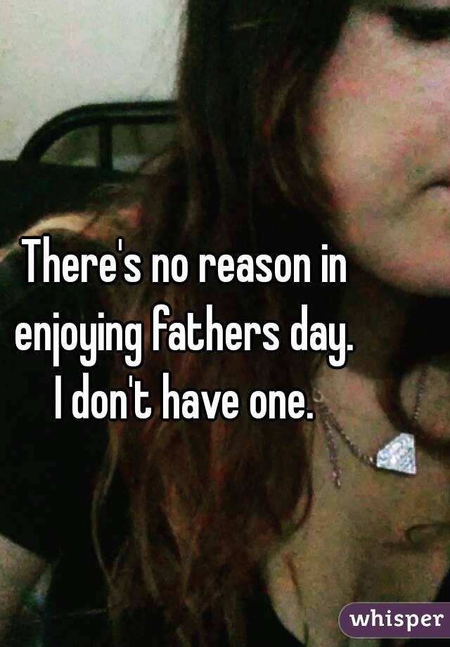 There's no reason in enjoying fathers day. 
I don't have one.