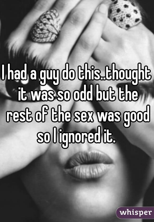 I had a guy do this..thought it was so odd but the rest of the sex was good so I ignored it. 