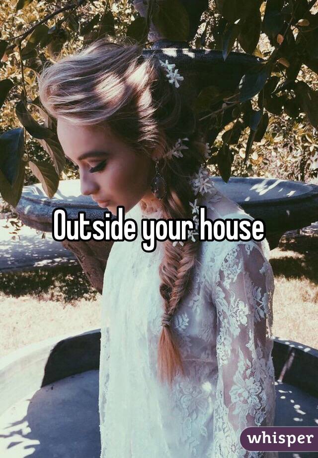 Outside your house 