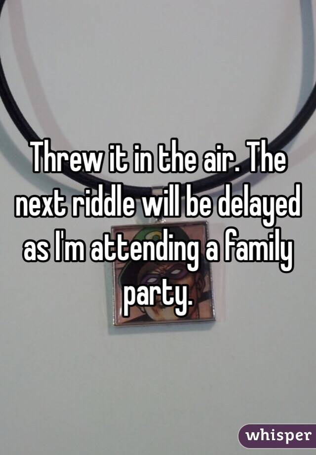 Threw it in the air. The next riddle will be delayed as I'm attending a family party. 