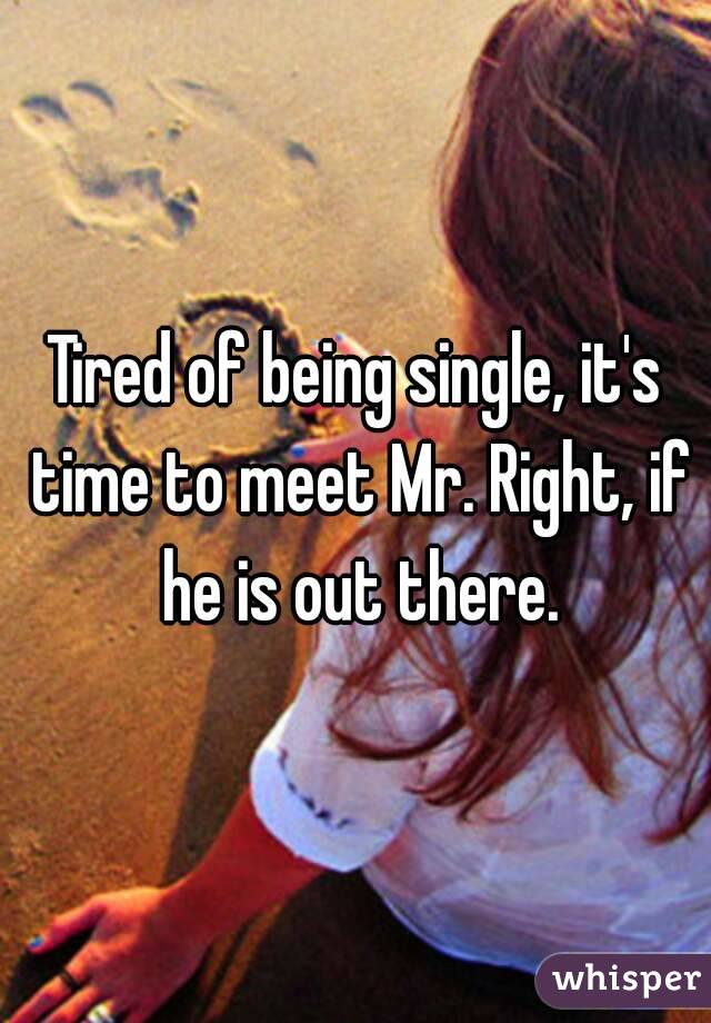 Tired of being single, it's time to meet Mr. Right, if he is out there.