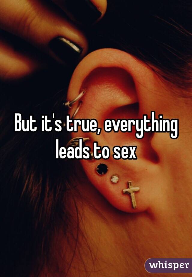 But it's true, everything leads to sex