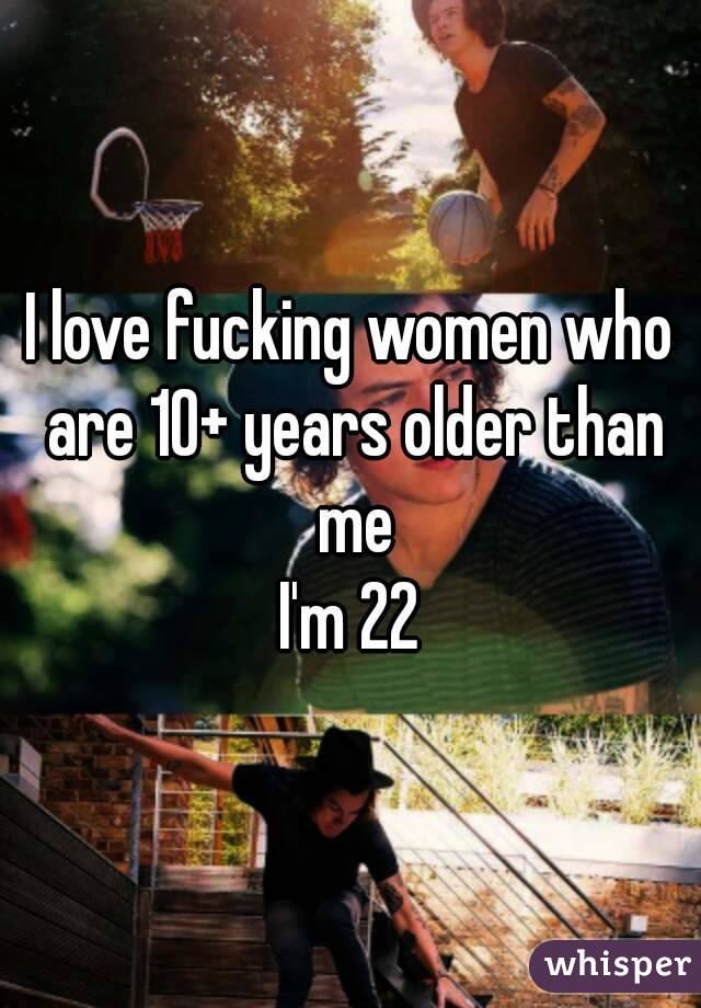 I love fucking women who are 10+ years older than me
I'm 22