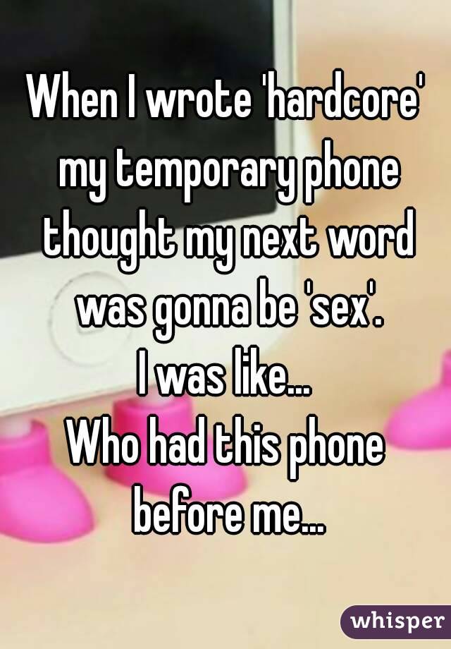 When I wrote 'hardcore' my temporary phone thought my next word was gonna be 'sex'.
I was like...
Who had this phone before me...