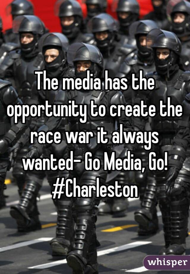 The media has the opportunity to create the race war it always wanted- Go Media, Go! #Charleston 