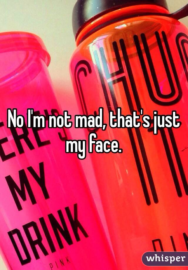 No I'm not mad, that's just my face.