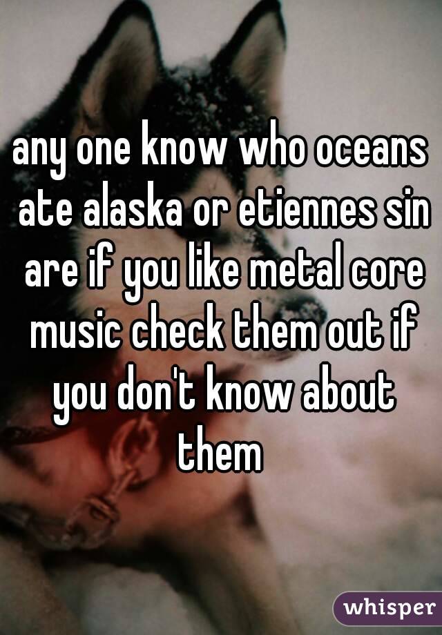 any one know who oceans ate alaska or etiennes sin are if you like metal core music check them out if you don't know about them 