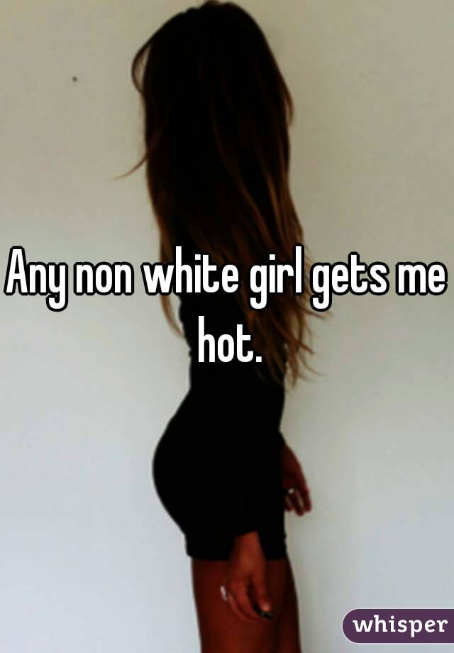 Any non white girl gets me hot.