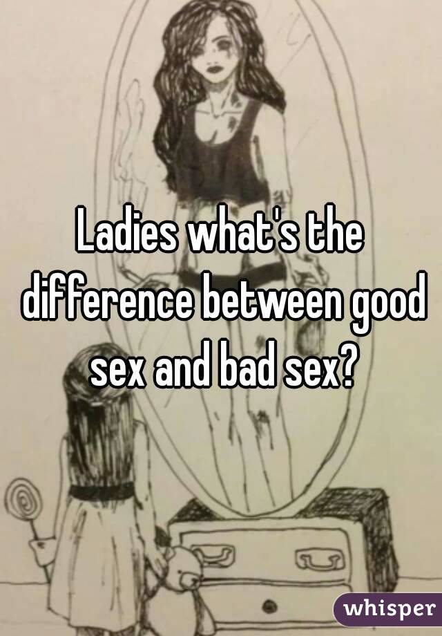 Ladies what's the difference between good sex and bad sex?