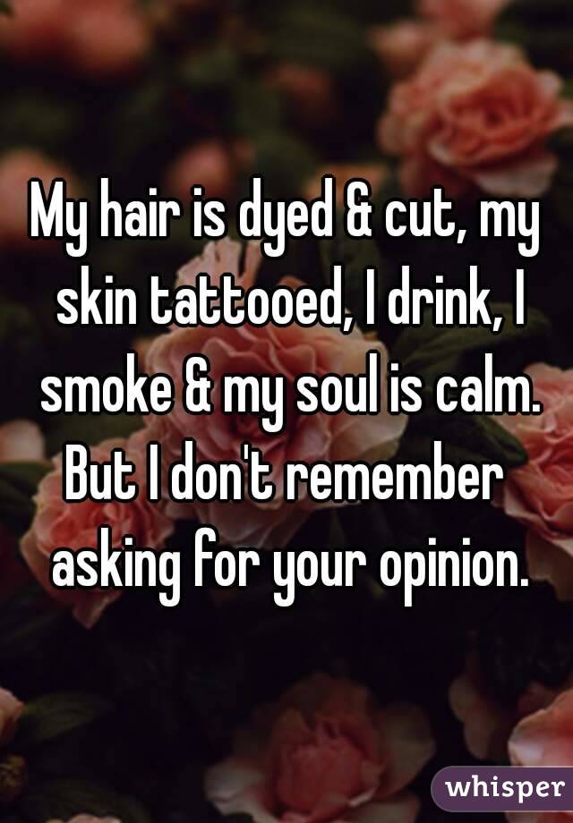 My hair is dyed & cut, my skin tattooed, I drink, I smoke & my soul is calm.
But I don't remember asking for your opinion.