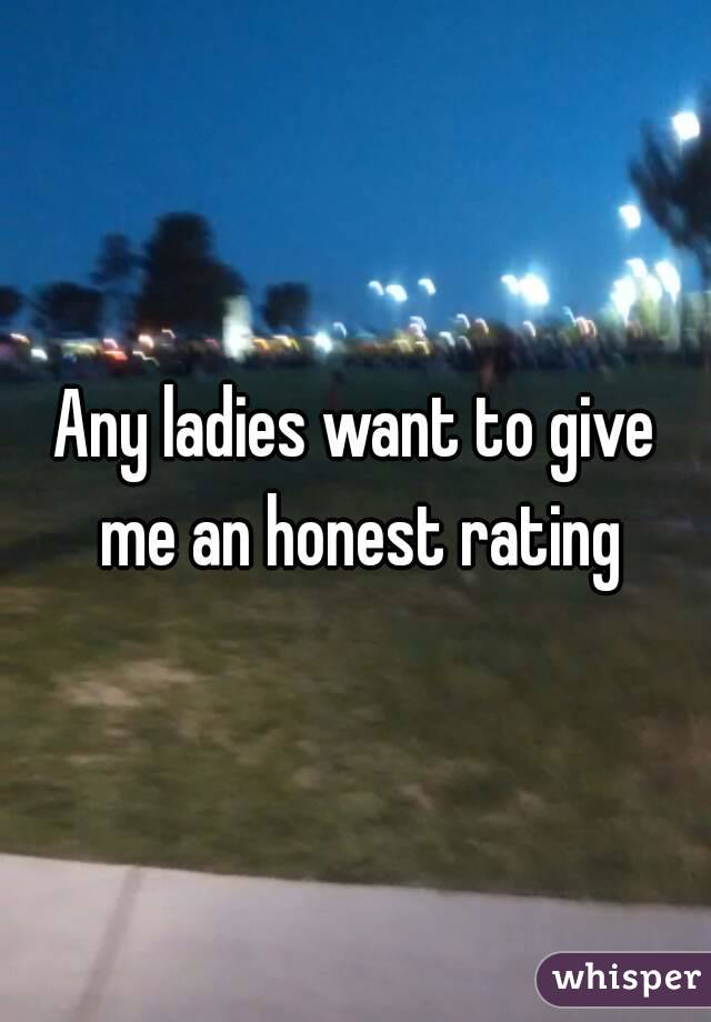 Any ladies want to give me an honest rating