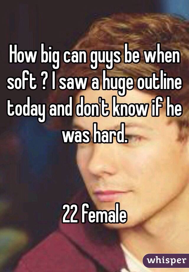 How big can guys be when soft ? I saw a huge outline today and don't know if he was hard. 


22 female 